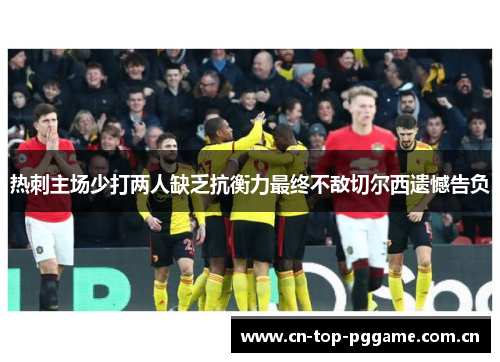 热刺主场少打两人缺乏抗衡力最终不敌切尔西遗憾告负 热刺主场少打两人缺乏抗衡力最终不敌切尔西遗憾告负