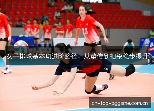 女子排球基本功进阶路径：从垫传到扣杀稳步提升