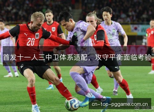 首发十一人三中卫体系适配，攻守平衡面临考验