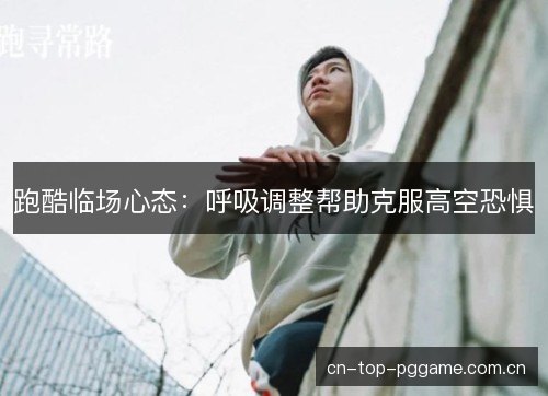 跑酷临场心态:呼吸调整帮助克服高空恐惧 跑酷临场心态:呼吸调整帮助克服高空恐惧