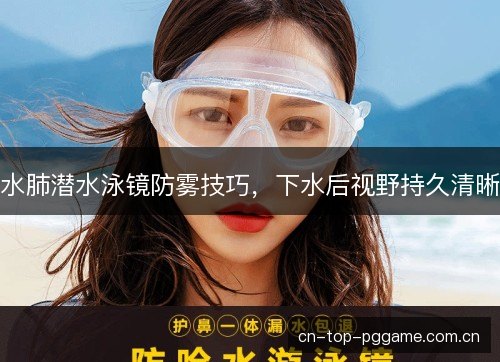 水肺潜水泳镜防雾技巧，下水后视野持久清晰